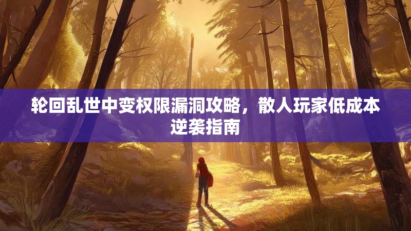 轮回乱世中变权限漏洞攻略,散人玩家低成本逆袭指南 轮回乱世中变权限漏洞攻略,散人玩家低成本逆袭指南