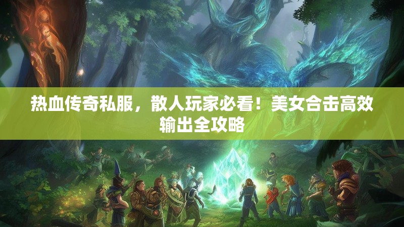 热血传奇私服，散人玩家必看！美女合击高效输出全攻略
