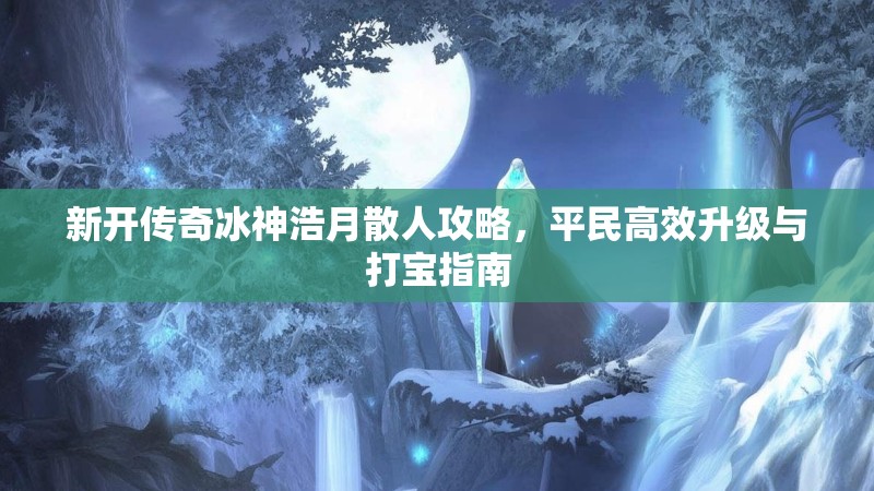 新开传奇冰神浩月散人攻略，平民高效升级与打宝指南