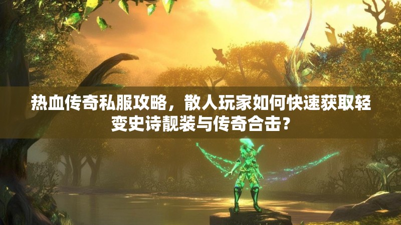 热血传奇私服攻略，散人玩家如何快速获取轻变史诗靓装与传奇合击？