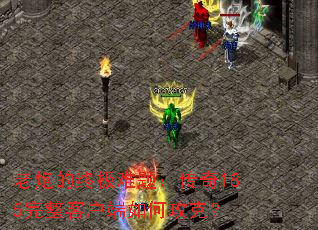 老炮的终极难题：传奇185完整客户端如何攻克？