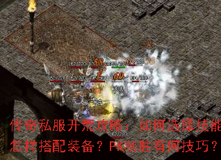 传奇私服开荒攻略：如何选择技能？怎样搭配装备？PK制胜有何技巧？