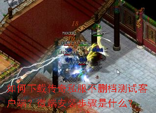 如何下载传奇私服不删档测试客户端？微端安装步骤是什么？