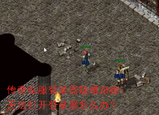传奇私服登录器疑难杂症：无法打开登录器怎么办？