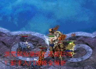 洪荒弑仙录现在还能玩吗？新手入门攻略全解析