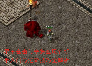 星王合击传奇怎么玩？新手入门与进阶技巧全解析