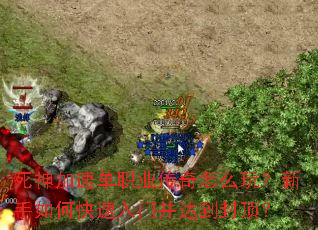 死神加速单职业传奇怎么玩？新手如何快速入门并达到封顶？