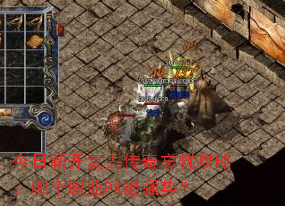 今日新开复古传奇忘忧攻略：哪个职业PK最强势？