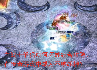 主战士僧侣如何巧妙结合攻防，在传奇游戏中成为不败战神？