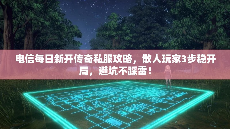 电信每日新开传奇私服攻略，散人玩家3步稳开局，避坑不踩雷！