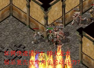 如何快速提升1.80火龙大极品复古传奇角色的战斗力？