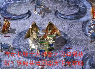 传奇私服十大神器之刃如何获取？逐鹿苍穹问鼎天下全攻略