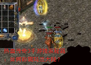 热血传奇3手游独家秘籍：如何称霸玛法大陆？