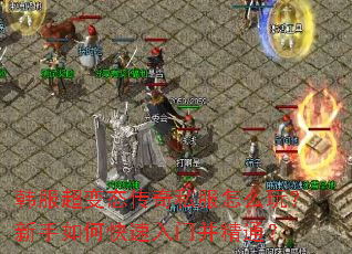 韩服超变态传奇私服怎么玩？新手如何快速入门并精通？