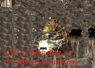 如何打造传奇私服0血不死挂？掌握这些技巧称霸沙场