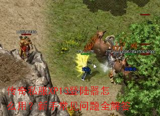 传奇私服XP13登陆器怎么用？新手常见问题全解答