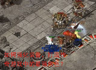 如何强化装备,打造传奇游戏中的最强角色? 如何强化装备,打造传奇游戏中的最强角色?