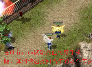 在ChinaJoy试玩热血传奇手机版,如何快速找回当年的战斗节奏? 在ChinaJoy试玩热血传奇手机版,如何快速找回当年的战斗节奏?