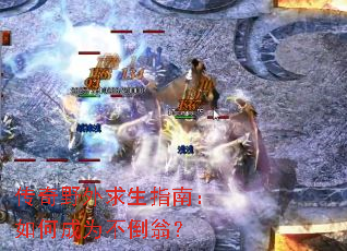 传奇野外求生指南：如何成为不倒翁？