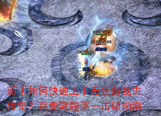 新手如何快速上手无任务复古传奇？百变谜题逐一击破指南