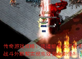 传奇游戏攻略：法道组合如何利用战斗外默契实现高效安全刷怪？