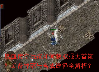 热血传奇玩家如何获取强力首饰？装备掉落与合成途径全解析？