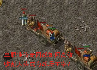 单职业传奇团战如何高效收割人头成为战场主宰？