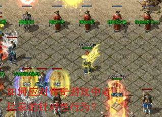 如何应对传奇游戏中老玩家的针对性行为？