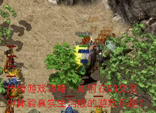 传奇游戏攻略：如何在QQ交流中体验真实生活般的游戏乐趣？