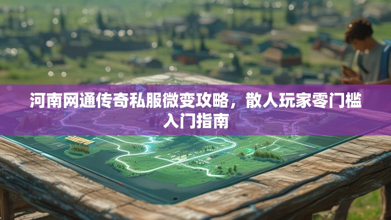 河南网通传奇私服微变攻略，散人玩家零门槛入门指南