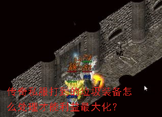 传奇私服打到的垃圾装备怎么处理才能利益最大化？