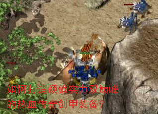 如何打造颜值实力双巅峰的热血传奇剑甲装备？