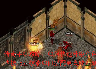 传奇手机攻略：如何快速升级角色？装备强化有哪些技巧？技能如何搭配更高效？副本攻略全解析