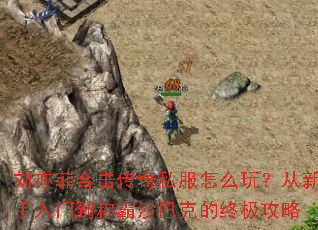 刘亦菲合击传奇私服怎么玩？从新手入门到称霸沙巴克的终极攻略