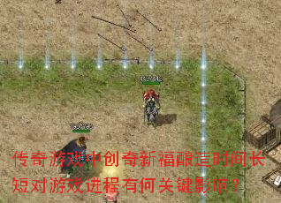 传奇游戏中创奇新福酿造时间长短对游戏进程有何关键影响？