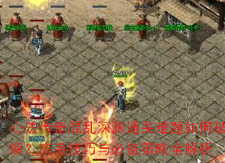 心法传奇混乱深渊通关难题如何破解？高手技巧与必备策略全解析