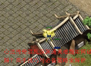 心法传奇混乱深渊通关难题如何破解？高手技巧与必备策略全解析