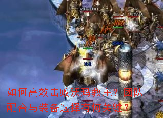 如何高效击败沃玛教主？团队配合与装备选择有何关键？