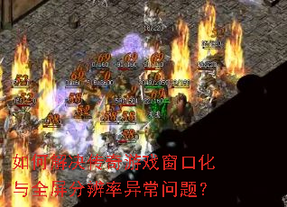 如何解决传奇游戏窗口化与全屏分辨率异常问题？