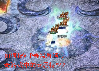 如何按VIP等级解锁传奇游戏中的专属特权？