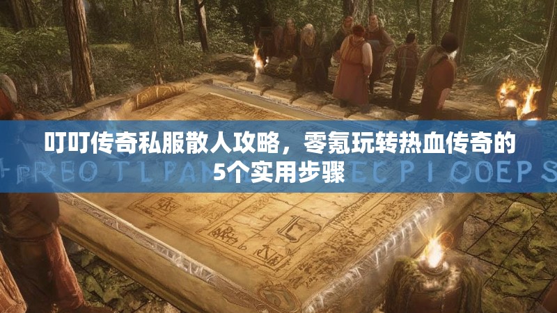 叮叮传奇私服散人攻略，零氪玩转热血传奇的5个实用步骤