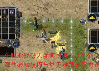 单职业战破天如何快速上手？新手期有哪些必知技巧与常见难题破解方法？