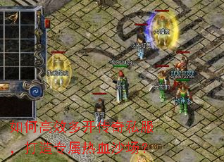 如何高效多开传奇私服，打造专属热血沙场？