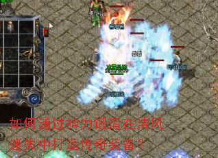 如何通过神力锻造在清风迷失中打造传奇装备？