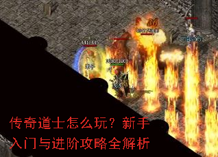 传奇道士怎么玩？新手入门与进阶攻略全解析