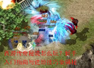 西游传奇秘境怎么玩？新手入门指南与进阶技巧全揭秘