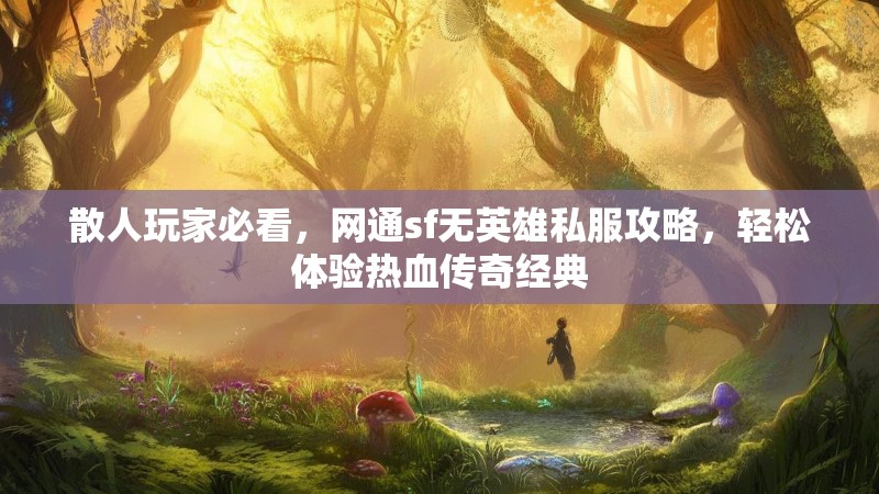 散人玩家必看，网通sf无英雄私服攻略，轻松体验热血传奇经典