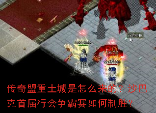 传奇盟重土城是怎么来的？沙巴克首届行会争霸赛如何制胜？