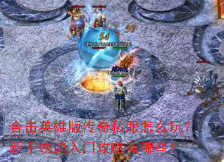 合击英雄版传奇私服怎么玩？新手快速入门攻略有哪些？