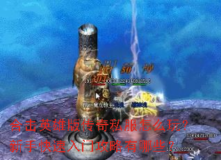 合击英雄版传奇私服怎么玩？新手快速入门攻略有哪些？